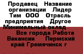 Продавец › Название организации ­ Лидер Тим, ООО › Отрасль предприятия ­ Другое › Минимальный оклад ­ 13 500 - Все города Работа » Вакансии   . Пермский край,Гремячинск г.